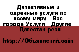 Детективные и охранные услуги по всему миру - Все города Услуги » Другие   . Дагестан респ.